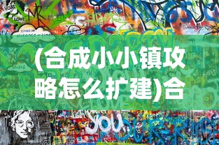 (合成小小镇攻略怎么扩建)合成小小镇攻略大全及常见问题解答