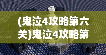 (鬼泣4攻略第六关)鬼泣4攻略第6关，深渊的挑战与战斗策略