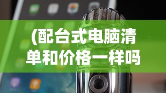 (配台式电脑清单和价格一样吗)配台式电脑清单及价格，打造理想电脑配置全攻略