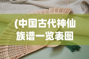 (中国古代神仙族谱一览表图片)中国古代神仙族谱一览表及其文化探析