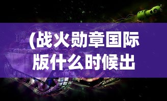 (战火勋章国际版什么时候出的)战火勋章国际版，全新战争体验的深度解析