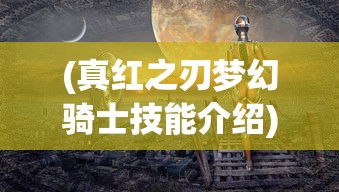 (真红之刃梦幻骑士技能介绍)真红之刃梦幻骑士完美攻略详解与常见问题解答
