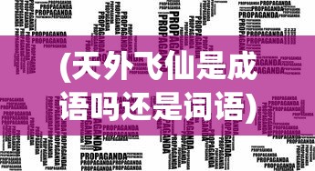(天外飞仙是成语吗还是词语)天外飞仙是成语吗？探究一个词汇的历史与真实身份