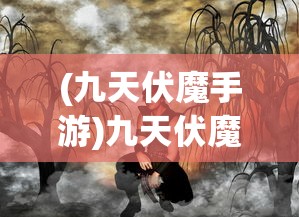 (九天伏魔手游)九天伏魔录，古老传说与奇幻世界的交融