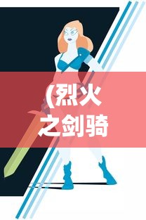 (烈火之剑骑士勋章给谁)骑战烈火之剑物品一览及其在游戏中的应用与常见问题解答
