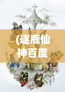 (逐鹿仙神百度百科)逐鹿仙神，探寻神话世界的奇幻之旅