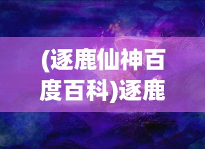 (逐鹿仙神百度百科)逐鹿仙神，探寻神话世界的奇幻之旅