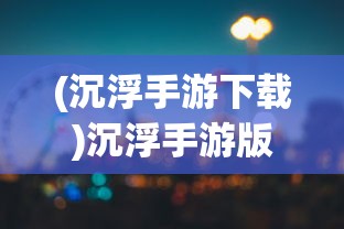 (沉浮手游下载)沉浮手游版上线时间与游玩期待
