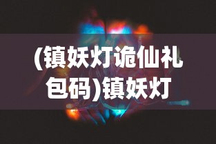 (镇妖灯诡仙礼包码)镇妖灯诡仙，神秘传说与文化的交融