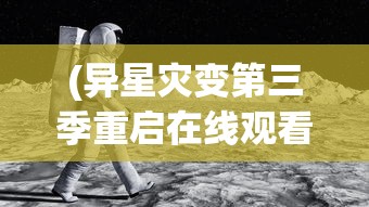 (异星灾变第三季重启在线观看)异星灾变重启，第三季的期待与探索