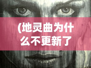 (地灵曲为什么不更新了电影)关于地灵曲为何不更新的深度探究