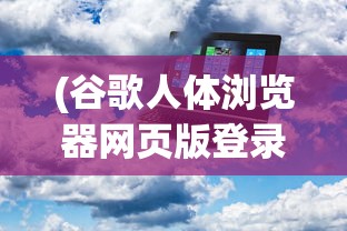 (谷歌人体浏览器网页版登录)谷歌人体浏览器网页版，探索虚拟人体的新纪元