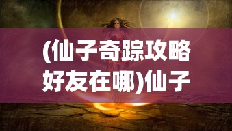 (仙子奇踪攻略好友在哪)仙子奇踪攻略，探索神秘世界的全方位指南
