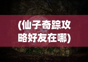 (仙子奇踪攻略好友在哪)仙子奇踪攻略，探索神秘世界的全方位指南