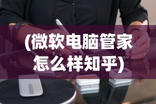 (微软电脑管家怎么样知乎)微软电脑管家怎么样，全面深入的分析与评测