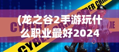 (龙之谷2手游玩什么职业最好2024)龙之谷2手游，选择最佳职业体验游戏魅力