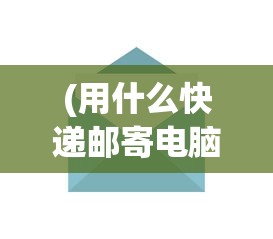 (用什么快递邮寄电脑最安全)用什么快递邮寄电脑，安全速递选择指南