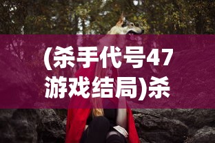 (杀手代号47游戏结局)杀手代号47游戏剧情解析与探讨