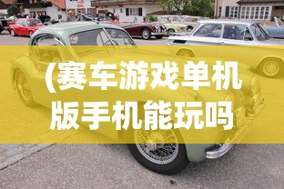 (赛车游戏单机版手机能玩吗)单机版赛车游戏在手机上的极致体验