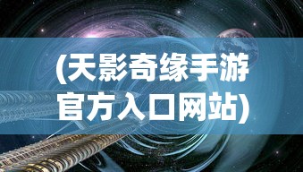 (天影奇缘手游官方入口网站)天影奇缘手游官方入口，探索奇幻世界的神秘之门