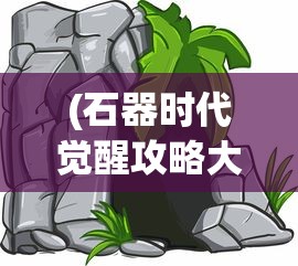 (石器时代觉醒攻略大全)石器时代觉醒攻略，新手入门与进阶指南