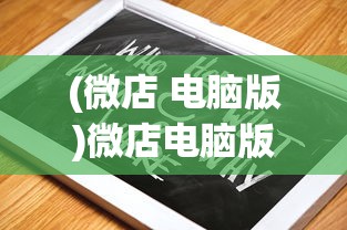 (微店 电脑版)微店电脑版客户端使用指南及常见问题解答