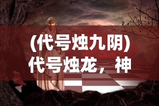 (代号烛九阴)代号烛龙，神秘人物的身份揭秘