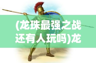 (龙珠最强之战还有人玩吗)龙珠最强之战下架原因探究及其影响分析