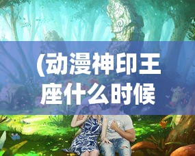 (动漫神印王座什么时候更新)动漫神印王座的奇幻世界与深度解析