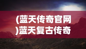 (蓝天传奇官网)蓝天复古传奇，重温经典，探寻传奇之路