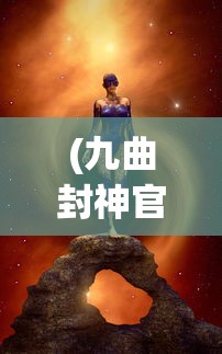 (九曲封神官网)九曲封神微信登陆平台，探索与解析