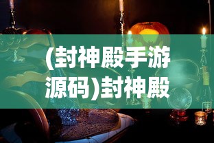 (封神殿手游源码)封神殿手游，探索神秘世界的奇幻之旅