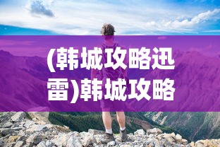 (韩城攻略迅雷)韩城攻略，迅雷下载与探索之旅
