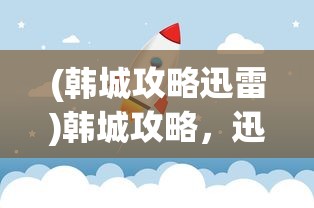 (韩城攻略迅雷)韩城攻略，迅雷下载与探索之旅