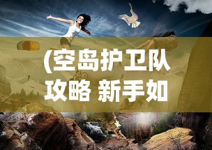 (空岛护卫队攻略 新手如何快速升级)空岛护卫队攻略大全，游戏指南与常见问题解答
