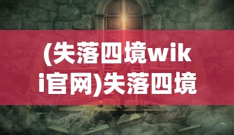 (失落四境wiki官网)失落四境，探索未知的神秘世界
