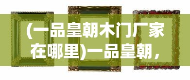 (一品皇朝木门厂家在哪里)一品皇朝，历史、文化与社会背景分析