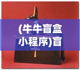 (牛牛盲盒小程序)盲盒牛牛抽奖真相揭秘，是真实存在还是虚幻诱饵？