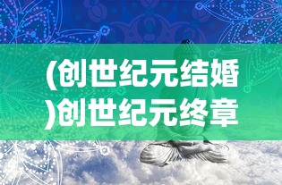 (创世纪元结婚)创世纪元终章，时代的落幕与未来的启示