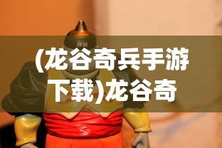 (龙谷奇兵手游下载)龙谷奇兵手游安卓版，深度探索与常见问题解答
