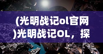 (光明战记ol官网)光明战记OL，探索虚拟世界的战略与冒险