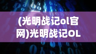 (光明战记ol官网)光明战记OL，探索虚拟世界的战略与冒险