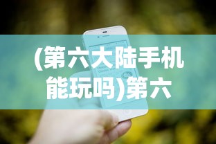 (第六大陆手机能玩吗)第六大陆游戏还能玩吗？全面解析当前状态与未来展望