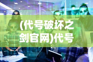 (代号破坏之剑官网)代号破坏之剑，深度解析与探讨