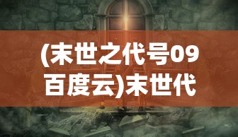 (末世之代号09百度云)末世代号09是否存在男主角？深度解析与探讨