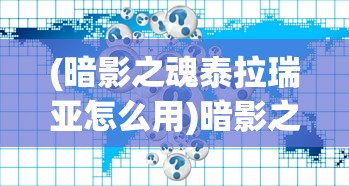 (暗影之魂泰拉瑞亚怎么用)暗影之魂泰拉瑞亚，获取攻略及常见问题解答