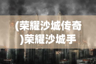 (荣耀沙城传奇)荣耀沙城手游，探索史诗级战争策略之旅的文章标题与深度解析