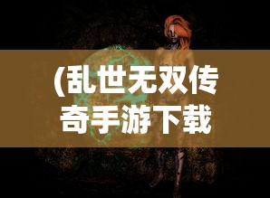(乱世无双传奇手游下载)乱世无双传奇手游，乱世之中的英雄传奇