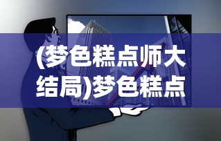 (梦色糕点师大结局)梦色糕点师结局深度解析与探讨