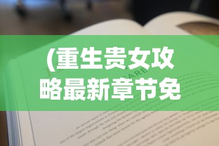 (重生贵女攻略最新章节免费阅读)重生贵女攻略，最新章节探索与解析